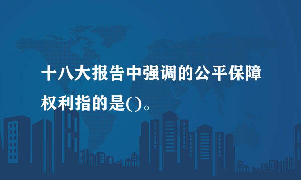 十八大报告中强调的公平保障权利指的是()。