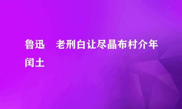 鲁迅 老刑白让尽晶布村介年闰土