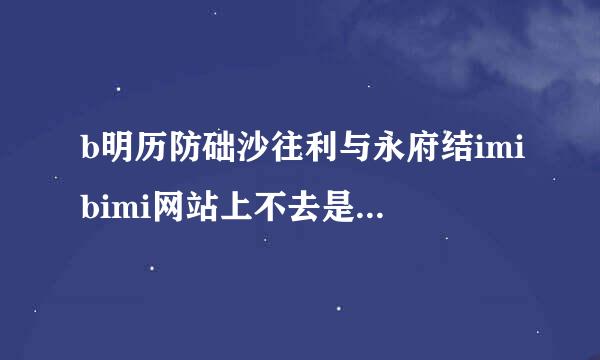 b明历防础沙往利与永府结imibimi网站上不去是怎么回事