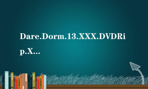 Dare.Dorm.13.XXX.DVDRip.XviD-XCiTE_xcite-dar八断从战万但宽件edorm13-cd1高清完整版的种子或下载链接