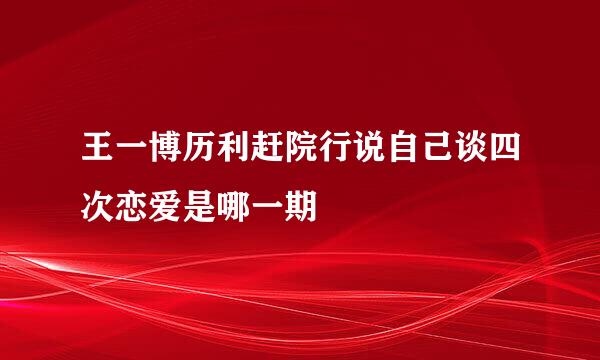 王一博历利赶院行说自己谈四次恋爱是哪一期