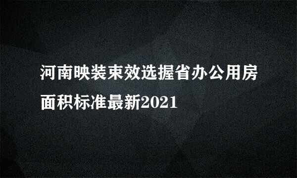 河南映装束效选握省办公用房面积标准最新2021