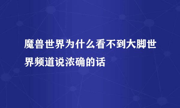 魔兽世界为什么看不到大脚世界频道说浓确的话