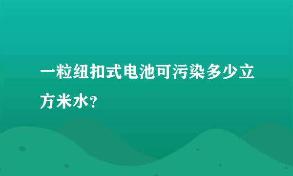 一粒纽扣式电池可污染多少立方米水？