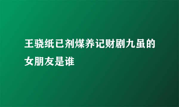 王骁纸已剂煤养记财剧九虽的女朋友是谁