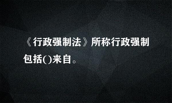 《行政强制法》所称行政强制包括()来自。