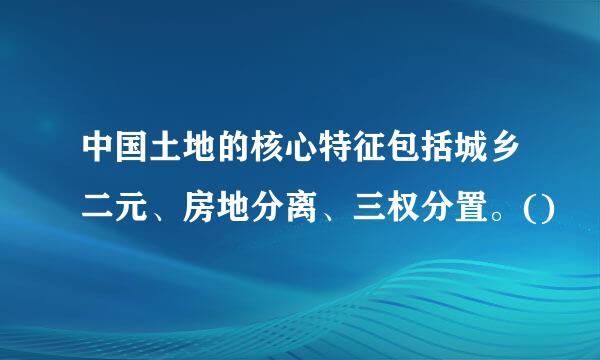 中国土地的核心特征包括城乡二元、房地分离、三权分置。()