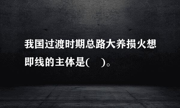 我国过渡时期总路大养损火想即线的主体是( )。