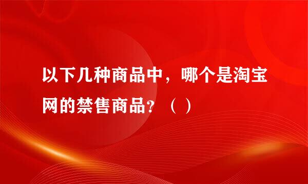 以下几种商品中，哪个是淘宝网的禁售商品？（）