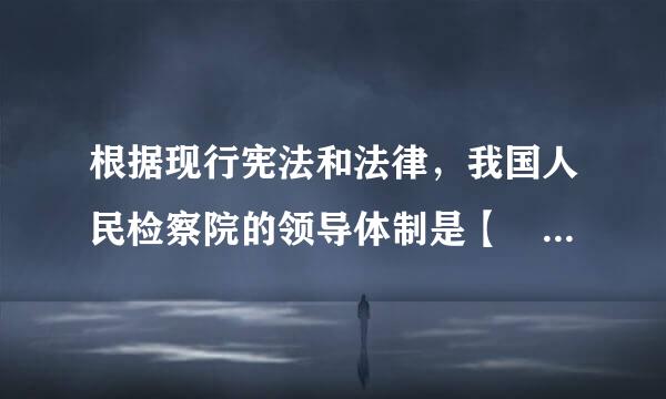 根据现行宪法和法律，我国人民检察院的领导体制是【 】A．双重领导体制B．平行领导体制C．审检合署体制D．垂直领导体制请帮...