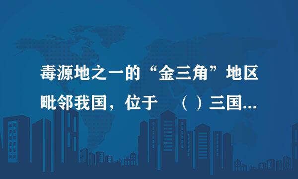 毒源地之一的“金三角”地区毗邻我国，位于 （）三国交界处。