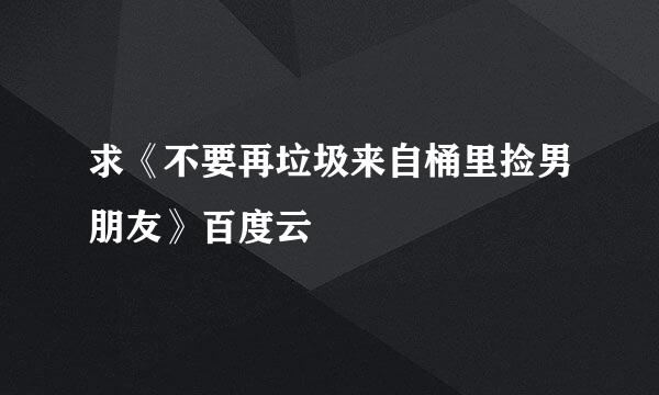 求《不要再垃圾来自桶里捡男朋友》百度云