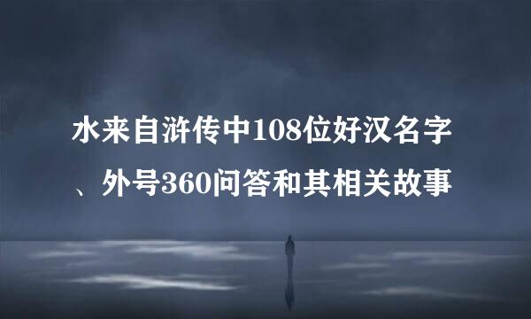 水来自浒传中108位好汉名字、外号360问答和其相关故事