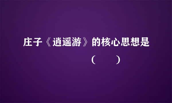 庄子《逍遥游》的核心思想是       (  )