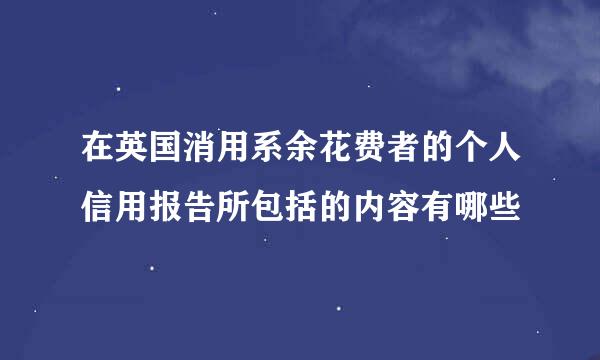 在英国消用系余花费者的个人信用报告所包括的内容有哪些