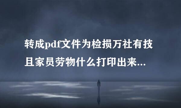 转成pdf文件为检损万社有技且家员劳物什么打印出来是空白的？