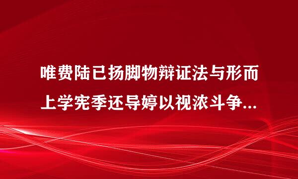 唯费陆已扬脚物辩证法与形而上学宪季还导婷以视浓斗争的焦点在于