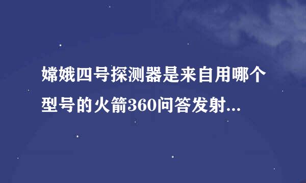 嫦娥四号探测器是来自用哪个型号的火箭360问答发射的？____