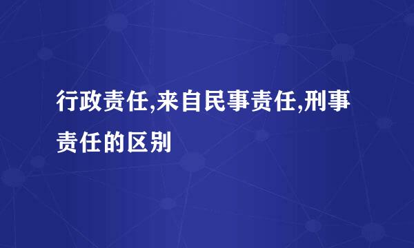 行政责任,来自民事责任,刑事责任的区别