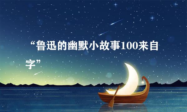 “鲁迅的幽默小故事100来自字”