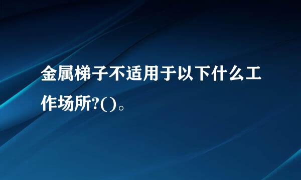 金属梯子不适用于以下什么工作场所?()。