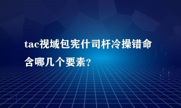 tac视域包宪什司杆冷操错命含哪几个要素？