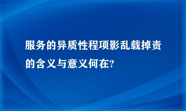 服务的异质性程项影乱载掉责的含义与意义何在?