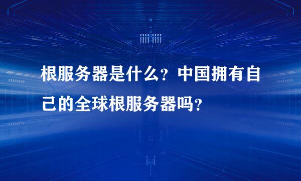 根服务器是什么？中国拥有自己的全球根服务器吗？