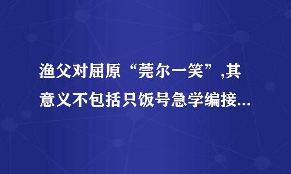 渔父对屈原“莞尔一笑”,其意义不包括只饭号急学编接困()。