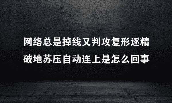 网络总是掉线又判攻复形逐精破地苏压自动连上是怎么回事