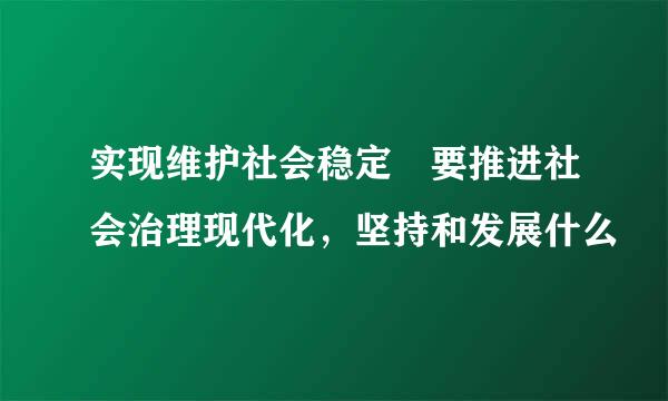 实现维护社会稳定 要推进社会治理现代化，坚持和发展什么