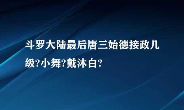 斗罗大陆最后唐三始德接政几级?小舞?戴沐白?