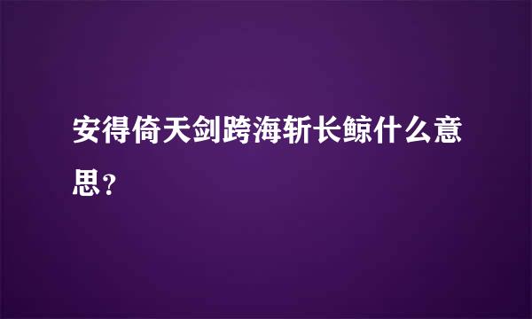 安得倚天剑跨海斩长鲸什么意思？