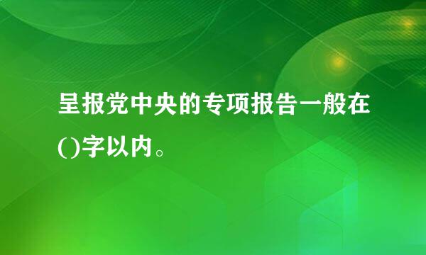 呈报党中央的专项报告一般在()字以内。