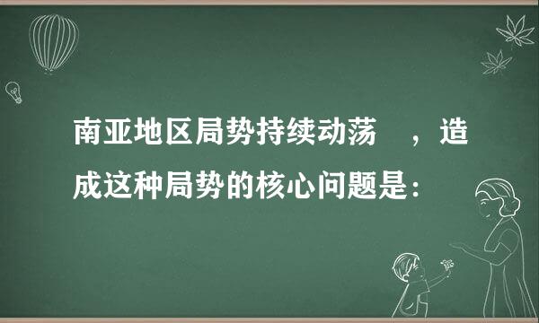 南亚地区局势持续动荡 ，造成这种局势的核心问题是：