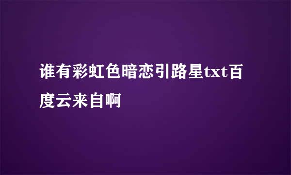 谁有彩虹色暗恋引路星txt百度云来自啊