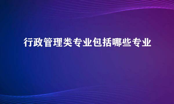 行政管理类专业包括哪些专业