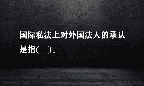 国际私法上对外国法人的承认是指( )。