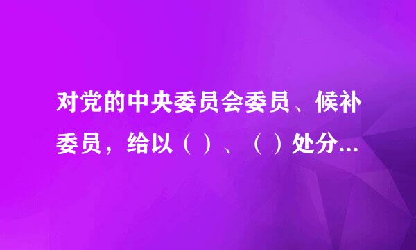 对党的中央委员会委员、候补委员，给以（）、（）处分，由中央纪律检查委员会常务委员会审议后，报党中央批准。