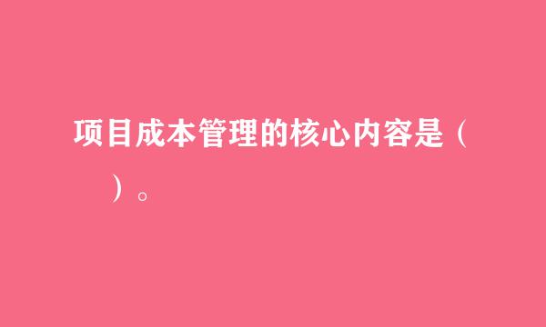 项目成本管理的核心内容是（ ）。