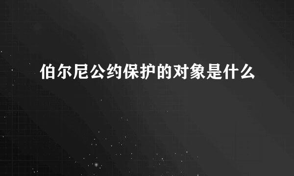 伯尔尼公约保护的对象是什么