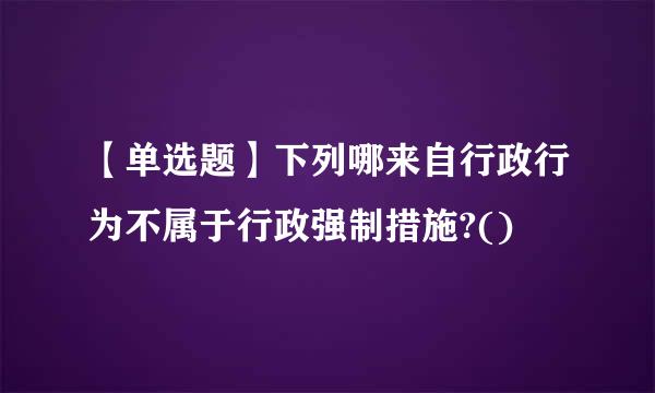 【单选题】下列哪来自行政行为不属于行政强制措施?()