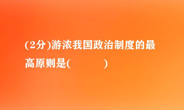 (2分)游浓我国政治制度的最高原则是(   )