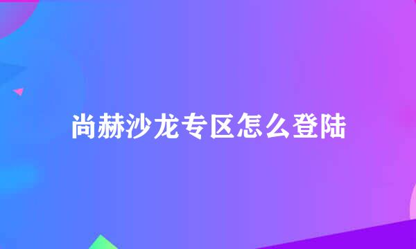 尚赫沙龙专区怎么登陆