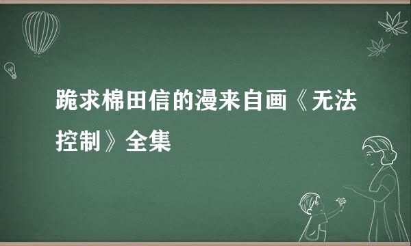 跪求棉田信的漫来自画《无法控制》全集