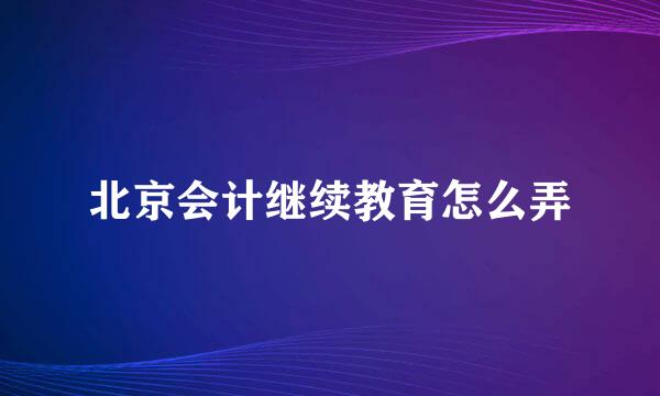 北京会计继续教育怎么弄