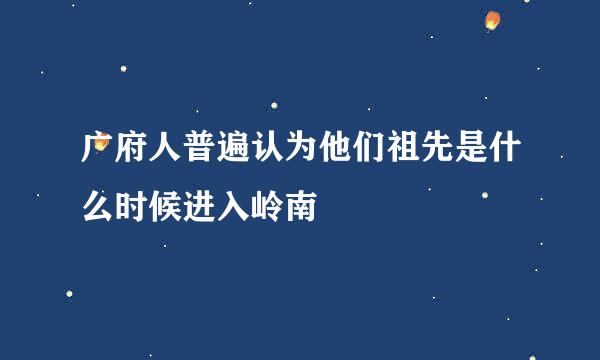 广府人普遍认为他们祖先是什么时候进入岭南