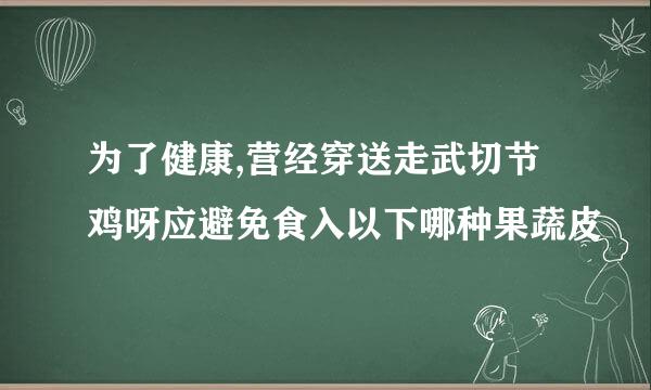 为了健康,营经穿送走武切节鸡呀应避免食入以下哪种果蔬皮