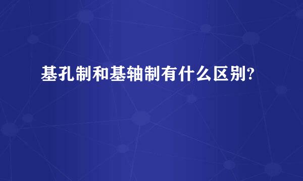 基孔制和基轴制有什么区别?