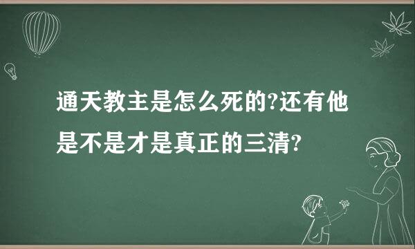 通天教主是怎么死的?还有他是不是才是真正的三清?